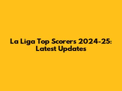 La Liga Top Scorers 2024-25: Latest Updates