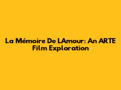La Mémoire De L'Amour: An ARTE Film Exploration