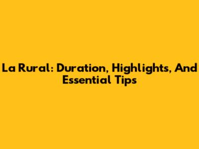 La Rural: Duration, Highlights, And Essential Tips