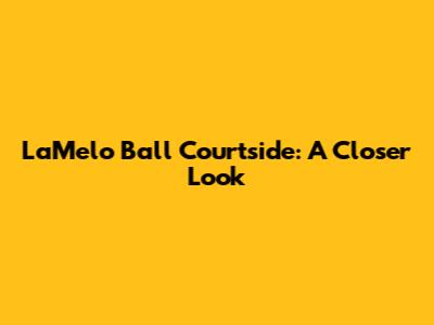 LaMelo Ball Courtside: A Closer Look