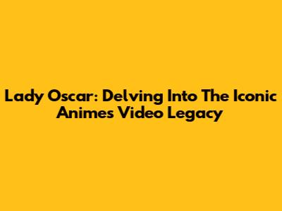 Lady Oscar: Delving Into The Iconic Anime's Video Legacy