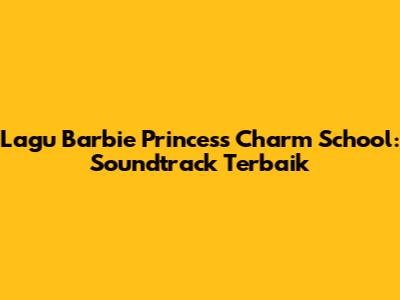 Lagu Barbie Princess Charm School: Soundtrack Terbaik