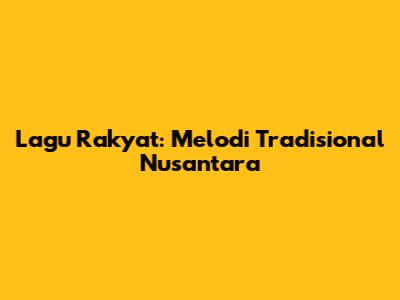 Lagu Rakyat: Melodi Tradisional Nusantara