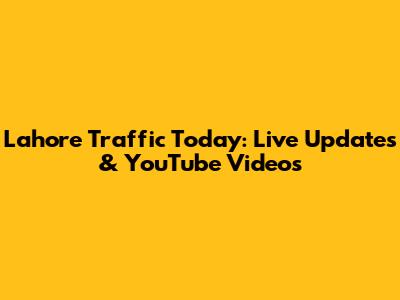 Lahore Traffic Today: Live Updates & YouTube Videos