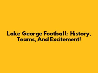 Lake George Football: History, Teams, And Excitement!