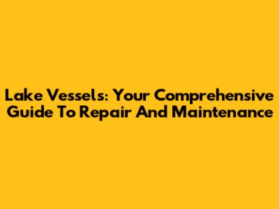 Lake Vessels: Your Comprehensive Guide To Repair And Maintenance
