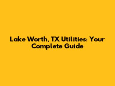 Lake Worth, TX Utilities: Your Complete Guide