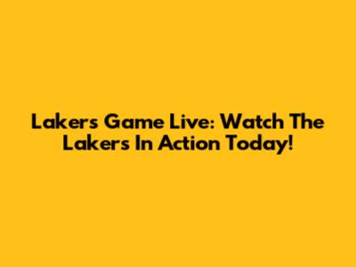 Lakers Game Live: Watch The Lakers In Action Today!