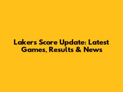 Lakers Score Update: Latest Games, Results & News