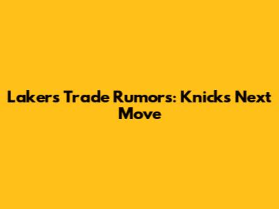 Lakers Trade Rumors: Knicks' Next Move