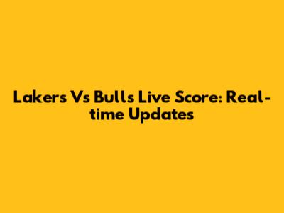 Lakers Vs Bulls Live Score: Real-time Updates