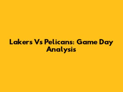 Lakers Vs Pelicans: Game Day Analysis