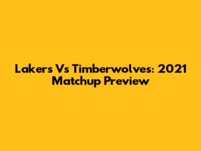 Lakers Vs Timberwolves: 2021 Matchup Preview
