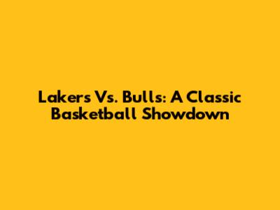 Lakers Vs. Bulls: A Classic Basketball Showdown
