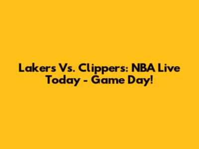 Lakers Vs. Clippers: NBA Live Today - Game Day!