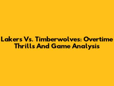 Lakers Vs. Timberwolves: Overtime Thrills And Game Analysis