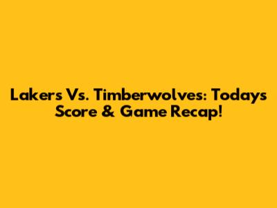 Lakers Vs. Timberwolves: Today's Score & Game Recap!