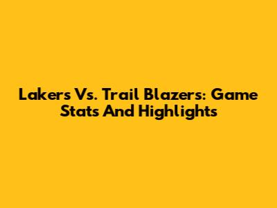 Lakers Vs. Trail Blazers: Game Stats And Highlights