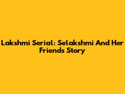 Lakshmi Serial: Selakshmi And Her Friends' Story
