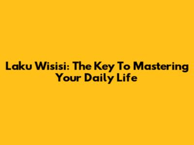 Laku Wisisi: The Key To Mastering Your Daily Life