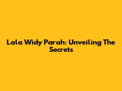 Lala Widy Parah: Unveiling The Secrets