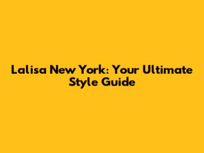 Lalisa New York: Your Ultimate Style Guide