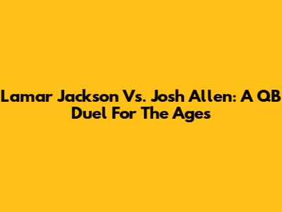 Lamar Jackson Vs. Josh Allen: A QB Duel For The Ages