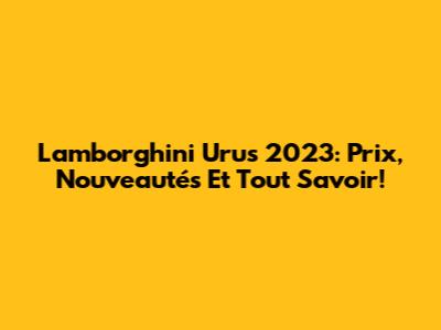 Lamborghini Urus 2023: Prix, Nouveautés Et Tout Savoir!