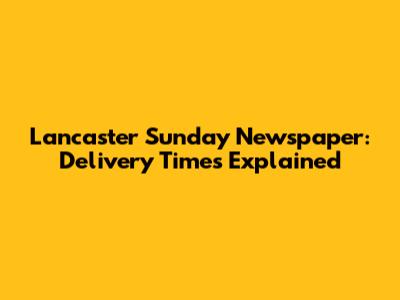 Lancaster Sunday Newspaper: Delivery Times Explained