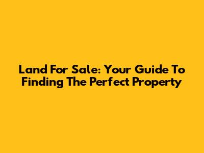 Land For Sale: Your Guide To Finding The Perfect Property