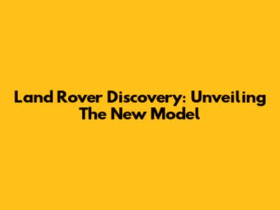 Land Rover Discovery: Unveiling The New Model