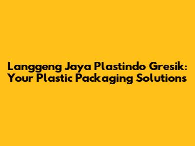 Langgeng Jaya Plastindo Gresik: Your Plastic Packaging Solutions
