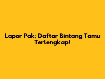 Lapor Pak: Daftar Bintang Tamu Terlengkap!