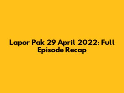 Lapor Pak 29 April 2022: Full Episode Recap