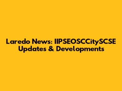 Laredo News: IIPSEOSCCitySCSE Updates & Developments