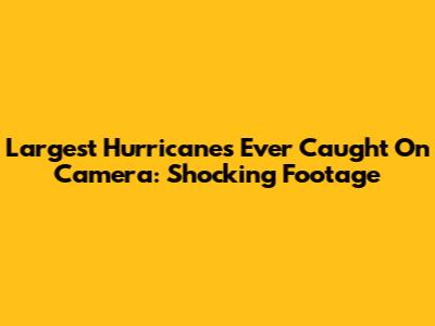 Largest Hurricanes Ever Caught On Camera: Shocking Footage