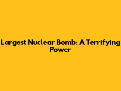 Largest Nuclear Bomb: A Terrifying Power