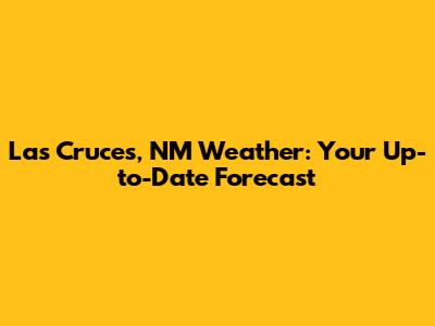 Las Cruces, NM Weather: Your Up-to-Date Forecast