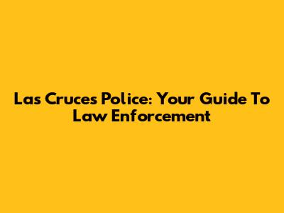 Las Cruces Police: Your Guide To Law Enforcement
