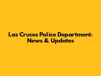 Las Cruces Police Department: News & Updates