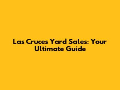 Las Cruces Yard Sales: Your Ultimate Guide
