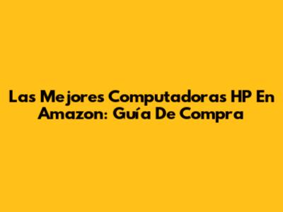 Las Mejores Computadoras HP En Amazon: Guía De Compra