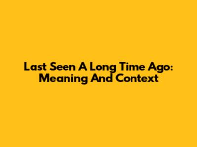 Last Seen A Long Time Ago: Meaning And Context