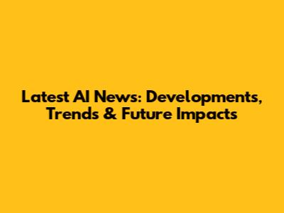 Latest AI News: Developments, Trends & Future Impacts