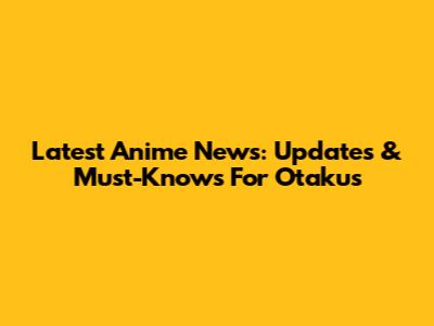 Latest Anime News: Updates & Must-Knows For Otakus