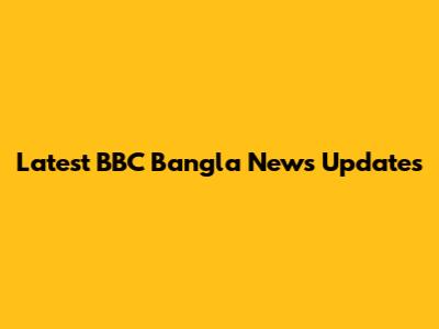 Latest BBC Bangla News Updates