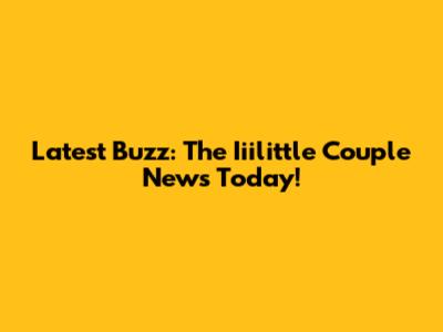 Latest Buzz: The Iiilittle Couple News Today!