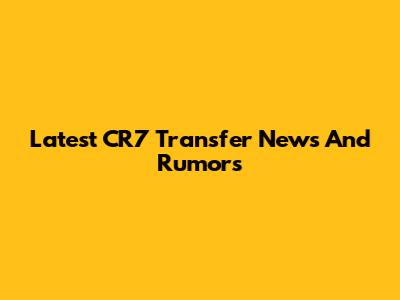 Latest CR7 Transfer News And Rumors