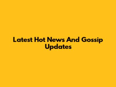Latest Hot News And Gossip Updates