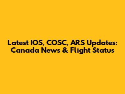 Latest IOS, COSC, ARS Updates: Canada News & Flight Status